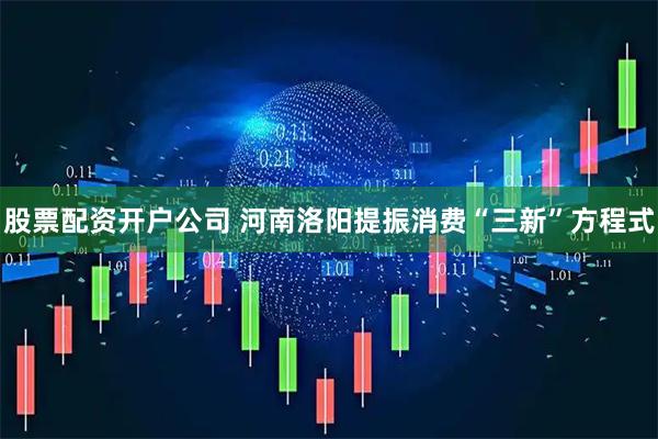 股票配资开户公司 河南洛阳提振消费“三新”方程式