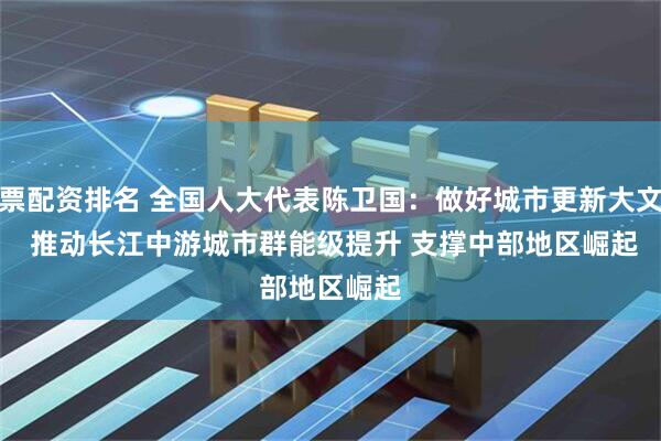 股票配资排名 全国人大代表陈卫国：做好城市更新大文章 推动长江中游城市群能级提升 支撑中部地区崛起