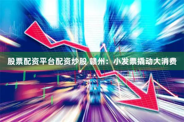股票配资平台配资炒股 赣州：小发票撬动大消费
