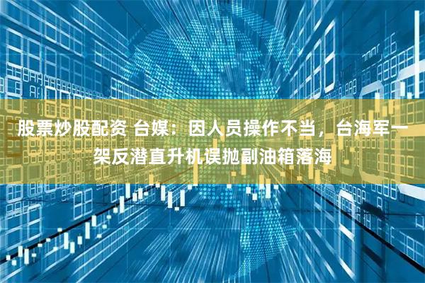 股票炒股配资 台媒：因人员操作不当，台海军一架反潜直升机误抛副油箱落海