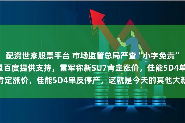 配资世家股票平台 市场监管总局严查“小字免责”广告，“龙虾”之父希望百度提供支持，雷军称新SU7肯定涨价，佳能5D4单反停产，这就是今天的其他大新闻！