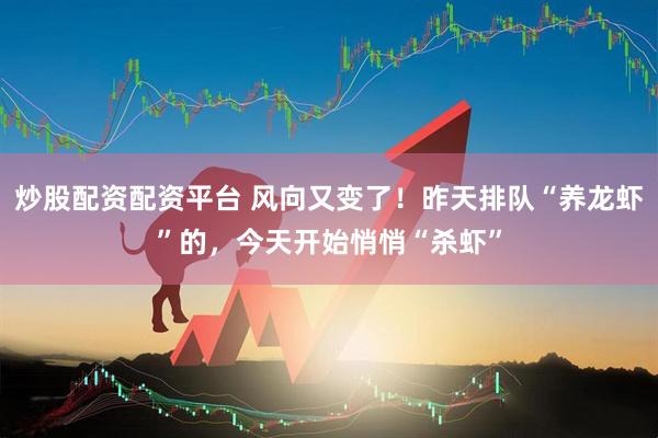 炒股配资配资平台 风向又变了！昨天排队“养龙虾”的，今天开始悄悄“杀虾”