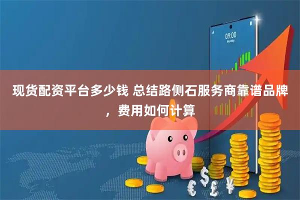 现货配资平台多少钱 总结路侧石服务商靠谱品牌，费用如何计算