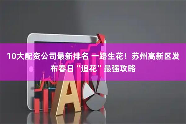 10大配资公司最新排名 一路生花！苏州高新区发布春日“追花”最强攻略