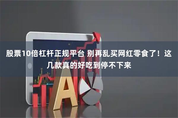 股票10倍杠杆正规平台 别再乱买网红零食了！这几款真的好吃到停不下来