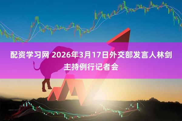 配资学习网 2026年3月17日外交部发言人林剑主持例行记者会
