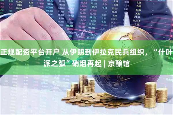 正规配资平台开户 从伊朗到伊拉克民兵组织，“什叶派之弧”硝烟再起 | 京酿馆
