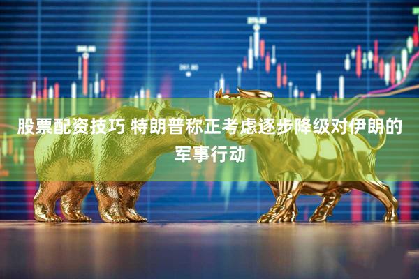 股票配资技巧 特朗普称正考虑逐步降级对伊朗的军事行动