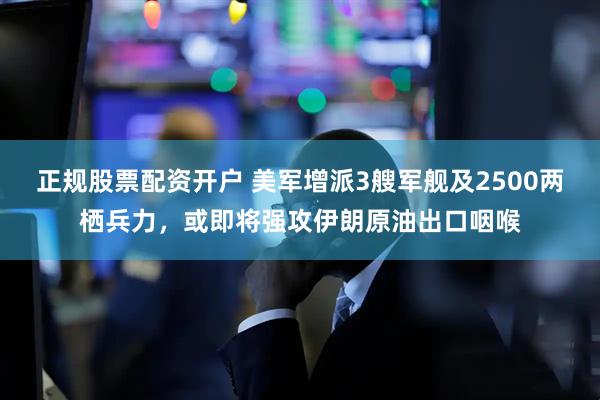 正规股票配资开户 美军增派3艘军舰及2500两栖兵力，或即将强攻伊朗原油出口咽喉