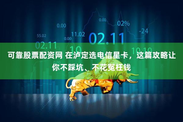 可靠股票配资网 在泸定选电信星卡，这篇攻略让你不踩坑、不花冤枉钱