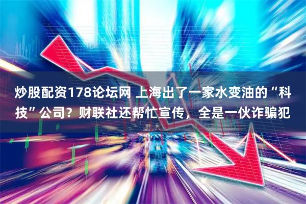 炒股配资178论坛网 上海出了一家水变油的“科技”公司？财联社还帮忙宣传，全是一伙诈骗犯