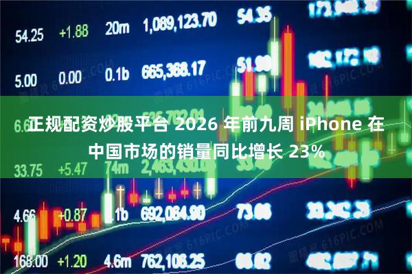 正规配资炒股平台 2026 年前九周 iPhone 在中国市场的销量同比增长 23%