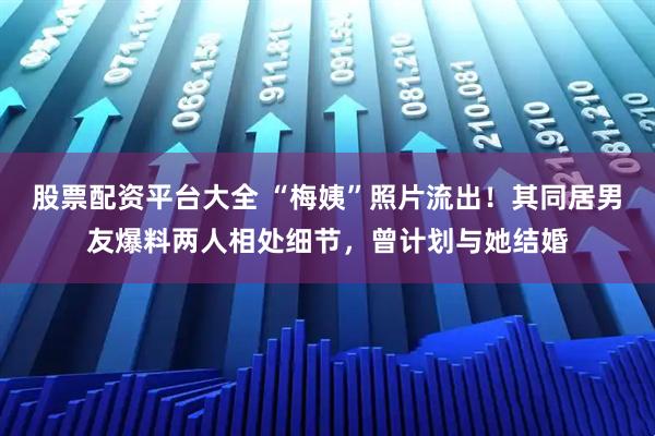股票配资平台大全 “梅姨”照片流出！其同居男友爆料两人相处细节，曾计划与她结婚