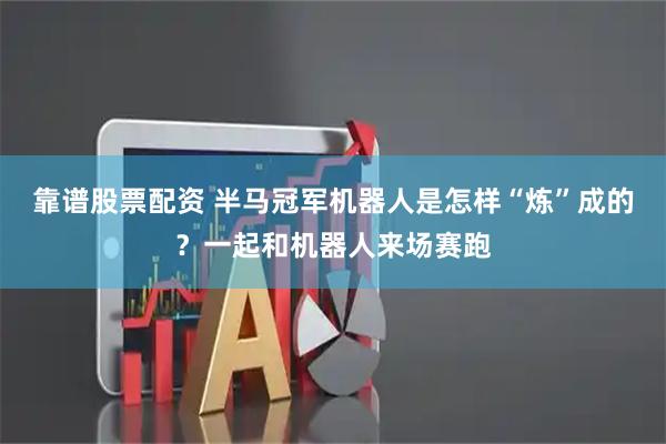 靠谱股票配资 半马冠军机器人是怎样“炼”成的？一起和机器人来场赛跑