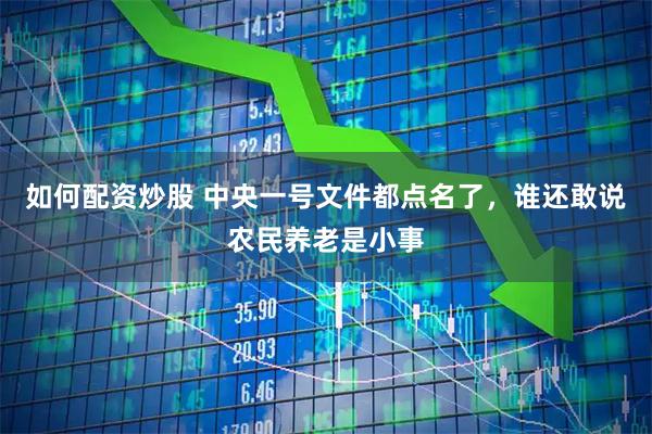 如何配资炒股 中央一号文件都点名了，谁还敢说农民养老是小事
