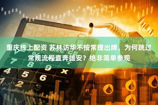 重庆线上配资 苏林访华不按常理出牌，为何跳过常规流程直奔雄安？绝非简单参观