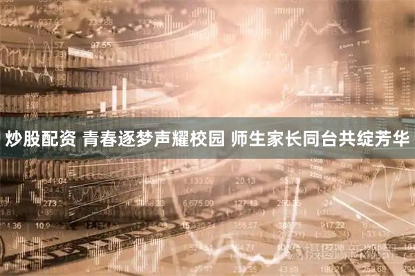 炒股配资 青春逐梦声耀校园 师生家长同台共绽芳华
